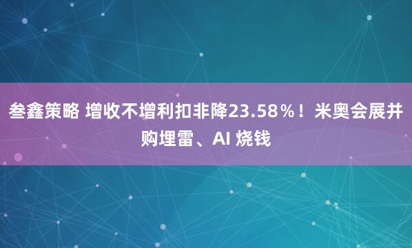叁鑫策略 增收不增利扣非降23.58％！米奥会展并购埋雷、AI 烧钱