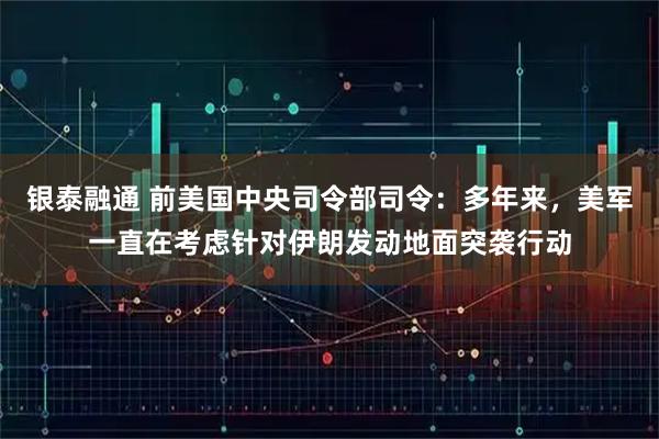银泰融通 前美国中央司令部司令：多年来，美军一直在考虑针对伊朗发动地面突袭行动