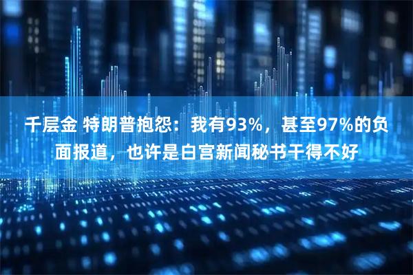 千层金 特朗普抱怨：我有93%，甚至97%的负面报道，也许是白宫新闻秘书干得不好