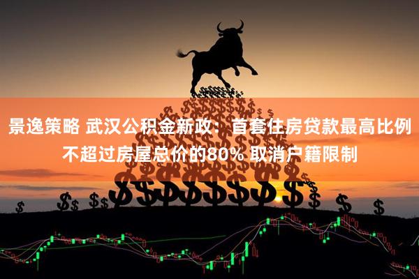 景逸策略 武汉公积金新政：首套住房贷款最高比例不超过房屋总价的80% 取消户籍限制