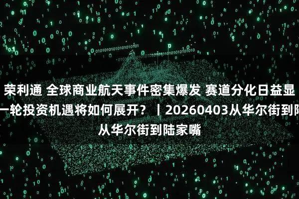 荣利通 全球商业航天事件密集爆发 赛道分化日益显著 新一轮投资机遇将如何展开？丨20260403从华尔街到陆家嘴