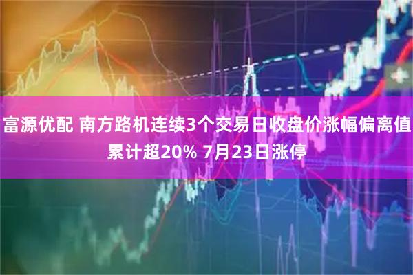 富源优配 南方路机连续3个交易日收盘价涨幅偏离值累计超20% 7月23日涨停