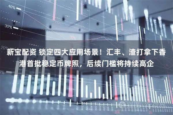 新宝配资 锁定四大应用场景！汇丰、渣打拿下香港首批稳定币牌照，后续门槛将持续高企